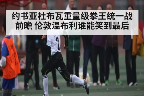 约书亚杜布瓦重量级拳王统一战前瞻 伦敦温布利谁能笑到最后