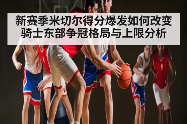 新赛季米切尔得分爆发如何改变骑士东部争冠格局与上限分析