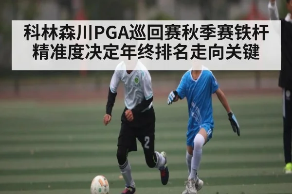 科林森川PGA巡回赛秋季赛铁杆精准度决定年终排名走向关键
